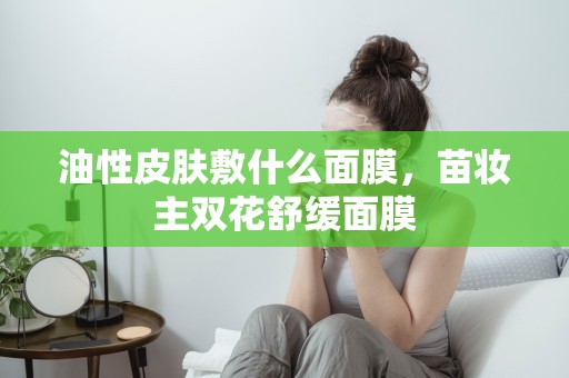油性皮膚敷什么面膜，苗妝主雙花舒緩面膜