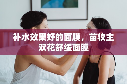 補水效果好的面膜，苗妝主雙花舒緩面膜