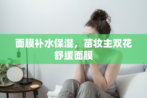 面膜補水保濕，苗妝主雙花舒緩面膜