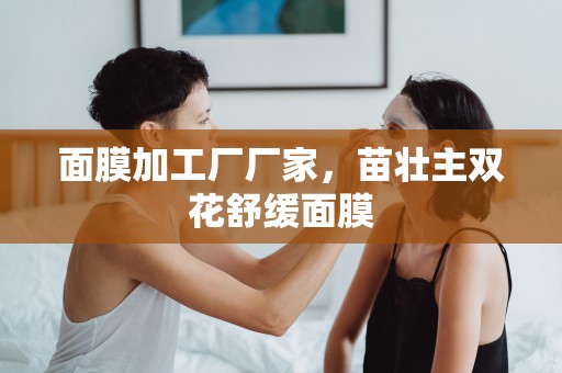 面膜加工廠廠家，苗壯主雙花舒緩面膜