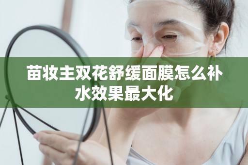 苗妝主雙花舒緩面膜怎么補水效果最大化