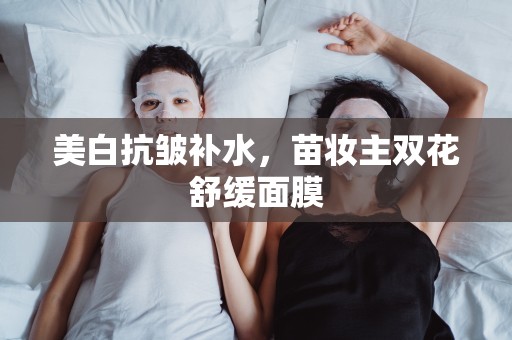 美白抗皺補水，苗妝主雙花舒緩面膜