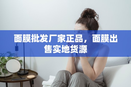 面膜批發廠家正品，面膜出售實地貨源