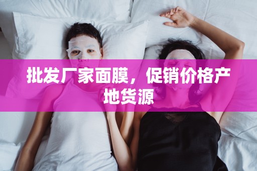 批發廠家面膜，促銷價格產地貨源