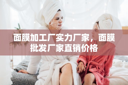 面膜加工廠實力廠家，面膜批發廠家直銷價格