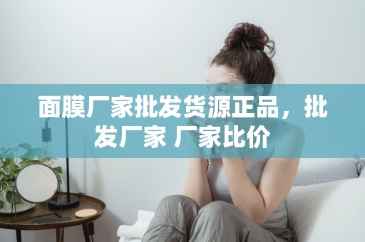 面膜廠家批發貨源正品，批發廠家 廠家比價