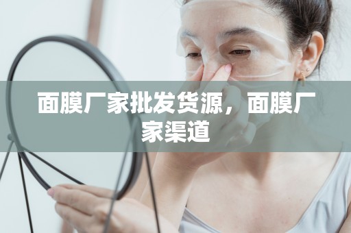 面膜廠家批發貨源，面膜廠家渠道